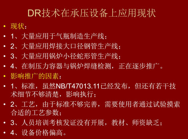 DR技術(shù)在承壓設(shè)備上應(yīng)用現(xiàn)狀：1、大量應(yīng)用于氣瓶制造生產(chǎn)線；2、大量應(yīng)用鋼管生產(chǎn)線；3、大量應(yīng)用鍋爐  小徑蛇形管生產(chǎn)線