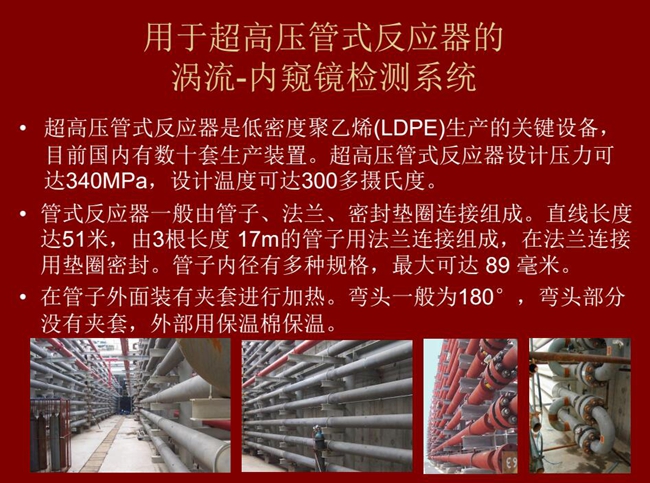 內窺鏡檢測系統(tǒng)可用于超高壓管式反應器渦流檢測，超高壓管式反應器是低密度聚乙烯生產的關鍵設備，目前國內有數十套生產裝置。
