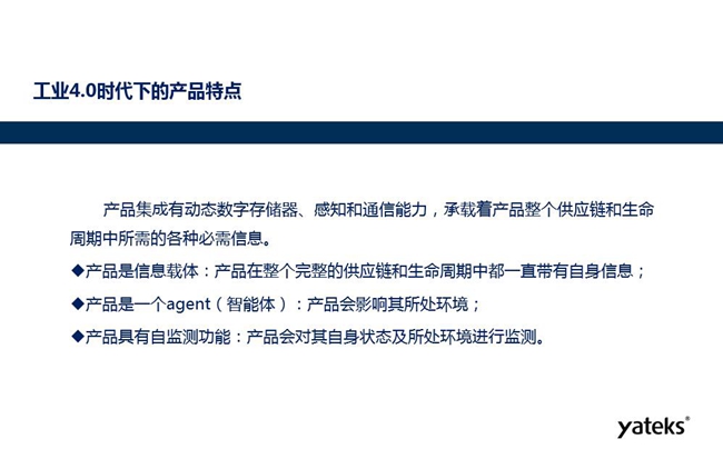 工業(yè)4.0時(shí)代下產(chǎn)品特點(diǎn)：產(chǎn)品集成有動(dòng)態(tài)數(shù)字存儲(chǔ)器、感知和通信能力，產(chǎn)品在整個(gè)完整的供應(yīng)鏈和生命周期中一直帶有自身信息。